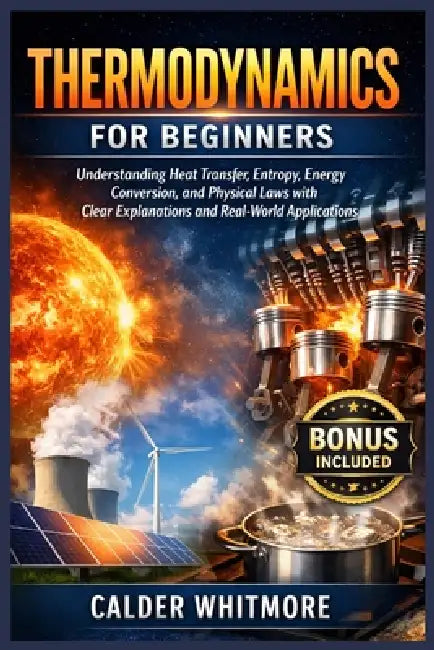 Thermodynamics for Beginners: Understanding Heat Transfer, Entropy, Energy Conversion, and Physical Laws with Clear Explanations and Real-World Applic by Calder Whitmore