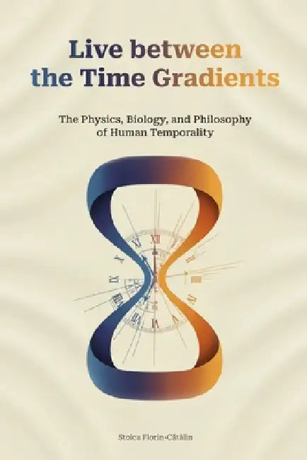 Live between the Time Gradients: The Physics, Biology, and Philosophy of Human Temporality by Florin Catalin Stoica