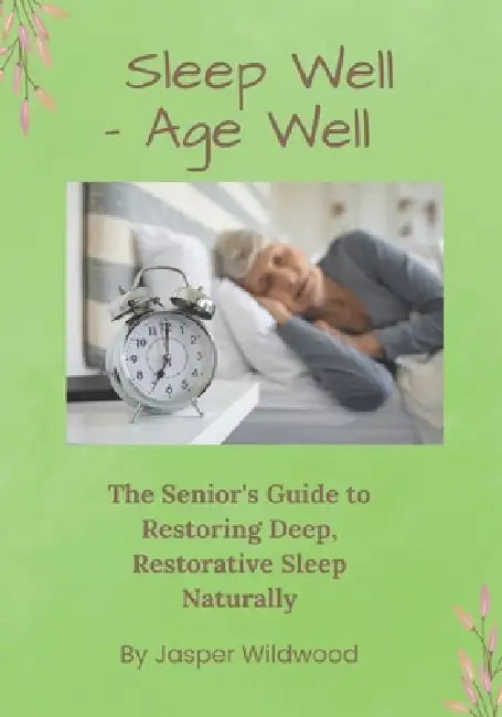 Sleep Well - Age Well: The Senior's Guide to Restoring Deep, Restorative Sleep Naturally by Jasper Wildwood