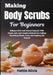 Making Body Scrubs For Beginners: Enhance Glow And Texture Naturally With Simple, Safe, And Creative Methods For Crafting Nourishing Blends, Tools, An by Hattie Alivia
