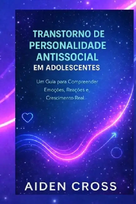 Transtorno de Personalidade Antissocial Em Adolescentes: Um Guia para Compreender Emoções, Reações e Crescimento Real. by Aiden Cross