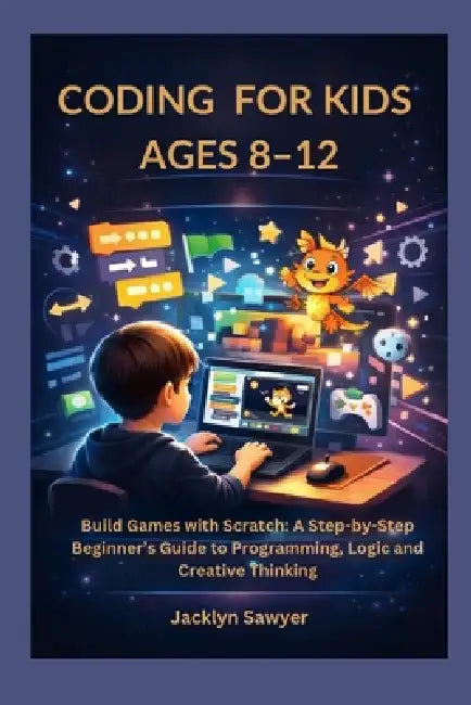 Coding for Kids Ages 8-12: Build Games with Scratch: A Step-by-Step Beginner's Guide to Programming, Logic and Creative Thinking by Jacklyn Sawyer