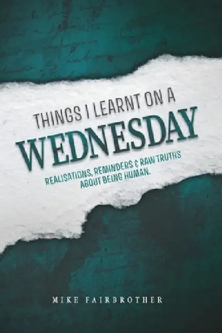 Things I Learnt on a Wednesday: Realisations, reminders, and raw truths about being human. by Mike Fairbrother