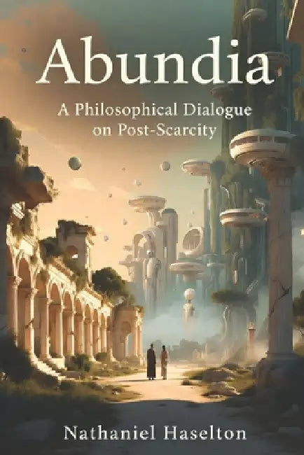 Abundia: A Philosophical Dialogue on Post-Scarcity by Nathaniel Haselton