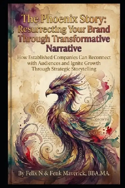 The Phoenix Story: Resurrecting Your Brand Through Transformative Narrative: How Established Companies Can Reconnect with Audiences and Ignite Growth by Fenk Maverick, Felix N