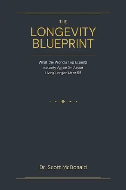 The Longevity Blueprint: What the World's Top Experts Actually Agree On About Living Longer After 55 by Scott McDonald