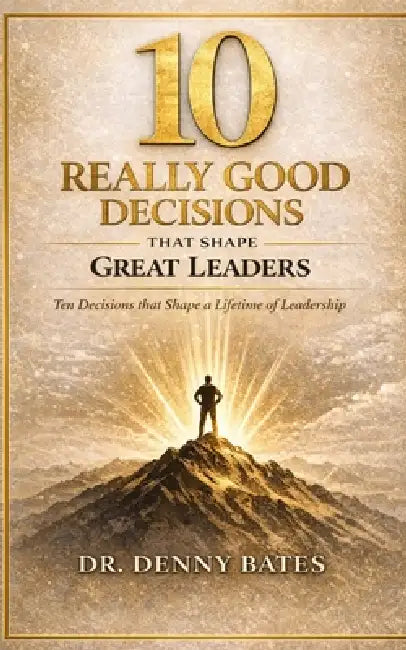 10 Really Good Decisions That Shape Great Leaders: Ten decisions that shape a lifetime of leadership by Denny Bates
