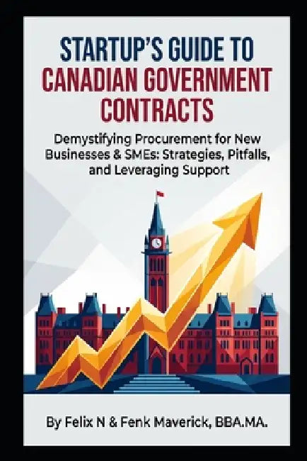 Startup's Guide to Canadian Government Contracts: Demystifying Procurement for New Businesses & SMEs: Strategies, Pitfalls, and Leveraging Support by Fenk Maverick, Felix N