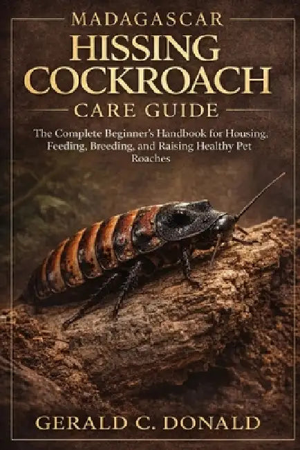 Madagascar Hissing Cockroach Care Guide: The Complete Beginner's Handbook for Housing, Feeding, Breeding, and Raising Healthy Pet Roaches by Gerald C. Donald
