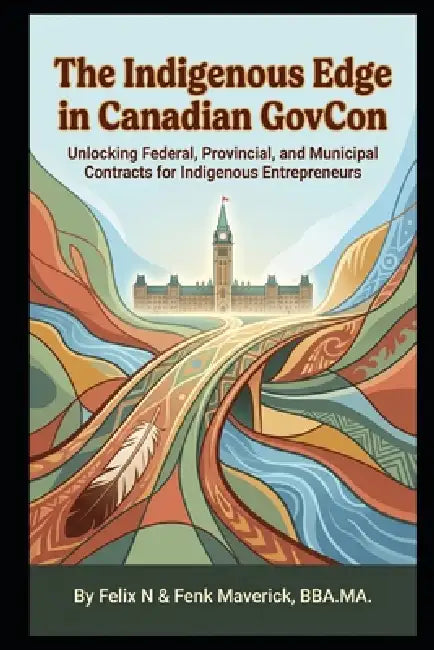 The Indigenous Edge in Canadian GovCon: Unlocking Federal, Provincial, and Municipal Contracts for Indigenous Entrepreneurs by Fenk Maverick, Felix N