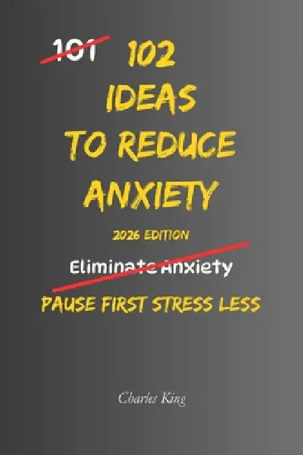 102 Ideas to Reduce Anxiety: No Extreme Discipline. No Perfect Control. Simple Everyday Ideas To Interrupt Anxiety, Reduce Overthinking, and Handle Pr by Charles King