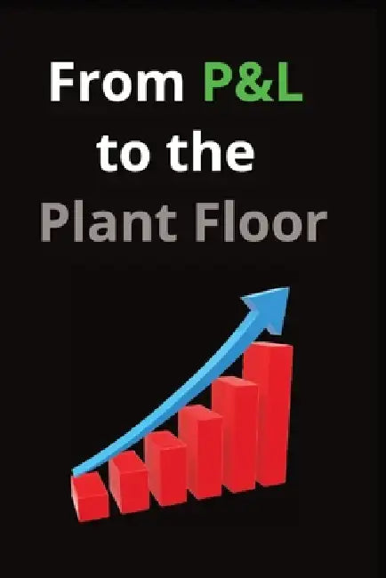 From P&L to the Plant Floor: A Practitioner's Guide to Manufacturing Operations Improvement by John Dotson