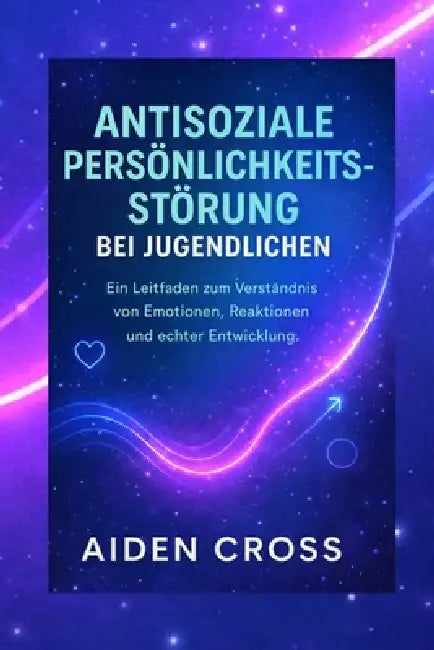 Antisoziale Persönlichkeitsstörung Bei Jugendlichen: Ein Leitfaden zum Verständnis von Emotionen, Reaktionen und echter Entwicklung. by Aiden Cross