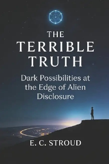 The Terrible Truth: Dark Possibilities at the Edge of Alien Disclosure by E. C. Stroud