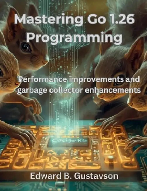 Mastering Go 1.26 Programming: Performance improvements and garbage collector enhancements by Edward B. Gustavson