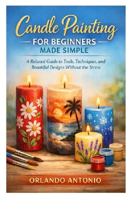 Candle Painting for Beginners Made Simple: A Relaxed Guide to Tools, Techniques, and Beautiful Designs Without the Stress by Orlando Antonio