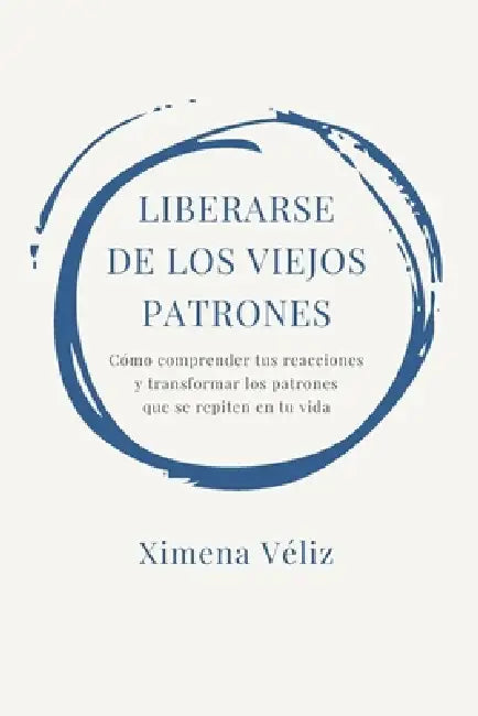 Liberarse de Los Viejos Patrones: Cómo comprender tus reacciones y transformar los patrones que se repiten en tu vida by Ximena Véliz