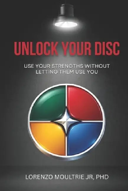 Unlock Your DISC: Use Your Strengths Without Letting Them Use You by Jr. Moultrie Lorenzo