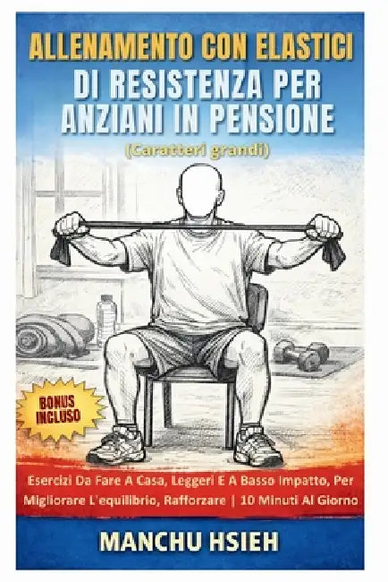 Allenamento Con Elastici Di Resistenza Per Anziani In Pensione (Caratteri grandi): Esercizi Da Fare A Casa, Leggeri E A Basso Impatto, Per Migliorare by Manchu Hsieh