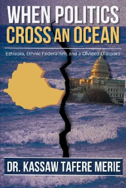 When Politics Cross an Ocean: Ethiopia, Ethnic Federalism, and a Divided Diaspora by Kassaw Tafere Merie