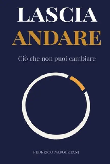 Lascia andare ciò che non puoi cambiare: Stop allo spreco di energia. Rrecupera la lucidità mentale per ciò che conta davvero by Federico Napoletani
