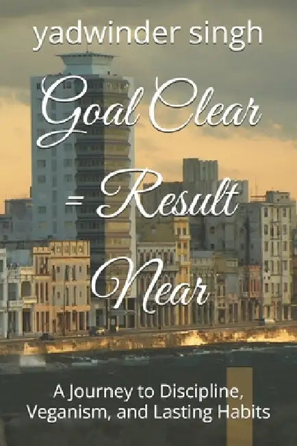 Goal Clear = Result Near: A Journey to Discipline, Veganism, and Lasting Habits by Yadwinder Singh