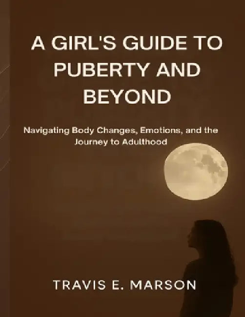 A Girl's Guide to Puberty and Beyond by Travis E. Marson