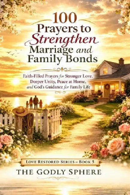100 Prayers to Strengthen Marriage and Family Bonds: Faith-Filled Prayers for Stronger Love, Deeper Unity, Peace at Home, and God's Guidance for Famil by The Godly Sphere