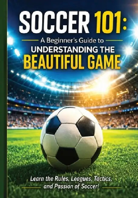 Soccer 101: A Beginner's Guide to Understanding the Beautiful Game: Everything You Need to Know to Watch, Understand, and Enjoy Soccer Rules, Position by Cko Publishing