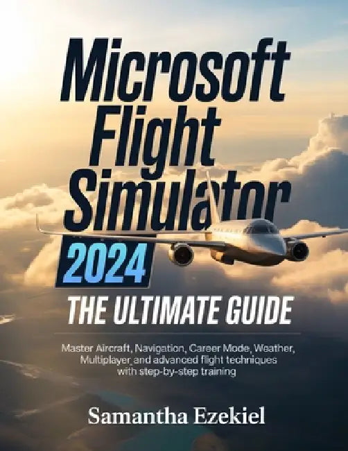 Microsoft Flight Simulator 2024: The Ultimate Guide: Master Aircraft, Navigation, Career Mode, Weather, Multiplayer, and Advanced Flight Techniques wi by Samantha Ezekiel