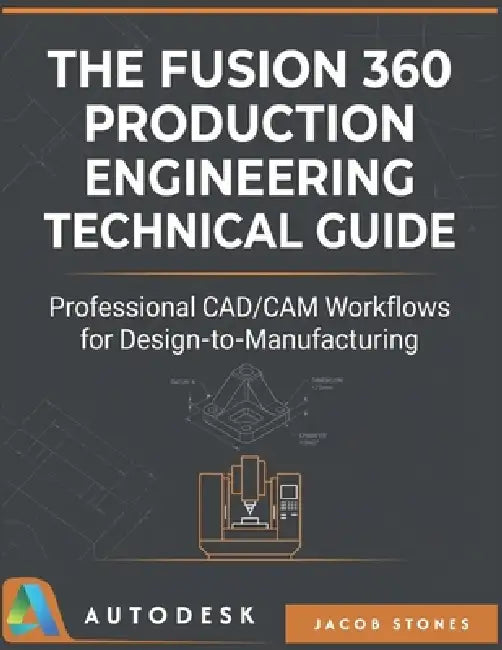 The Fusion 360 Production Engineering Technical Guide: Professional CAD/CAM Workflows for Design-to-Manufacturing by Jacob Stones