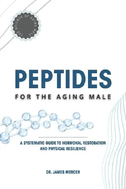 Peptides for the Aging Male: A Systematic Guide to Hormonal Restoration and Physical Resilience by James Mercer