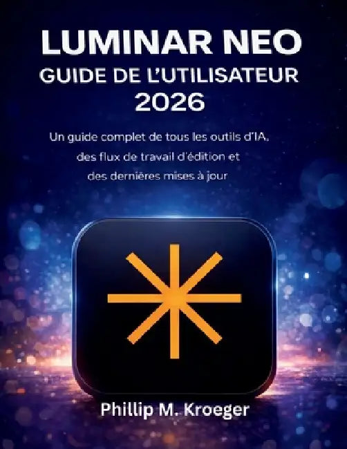 Luminar Neo Guide De L'utilisateur 2026: Un guide complet de tous les outils d'IA, des flux de travail d'édition et des dernières mises à jour by Phillip M. Kroeger