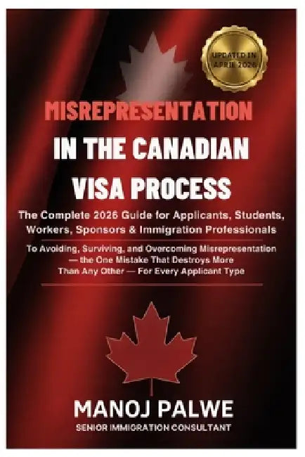 MISREPRESENTATION IN CANADIAN VISA PROCESS updated on 04-Apr-26: The Complete 2026 Guide for Applicants, Students, Workers, Sponsors & Immigration Pro by Manoj Palwe