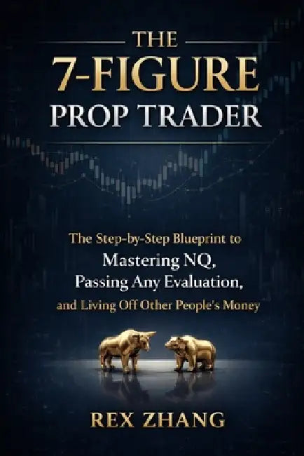 The 7-Figure Prop Trader: The Step-by-Step Blueprint to Mastering NQ, Passing Any Evaluation, and Living Off Other People's Money by Rex Zhang