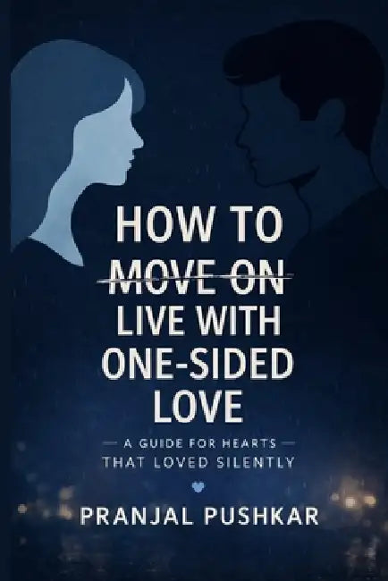 How to Move on Live with One-Sided Love: A Guide for Hearts That Loved Silently by Pranjal Pushkar