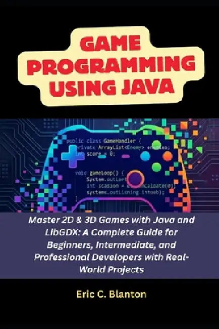 Game Programming using Java: Master 2D & 3D Games with Java and LibGDX: A Complete Guide for Beginners, Intermediate, and Professional Developers with by Eric C. Blanton