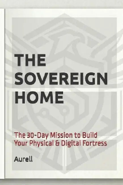 The Sovereign Home: The 30-Day Mission to Build Your Physical & Digital Fortress by Aurell