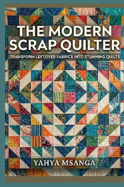 The Modern Scrap Quilter: Transform Leftover Fabrics into Stunning Quilts by Yahya Msanga
