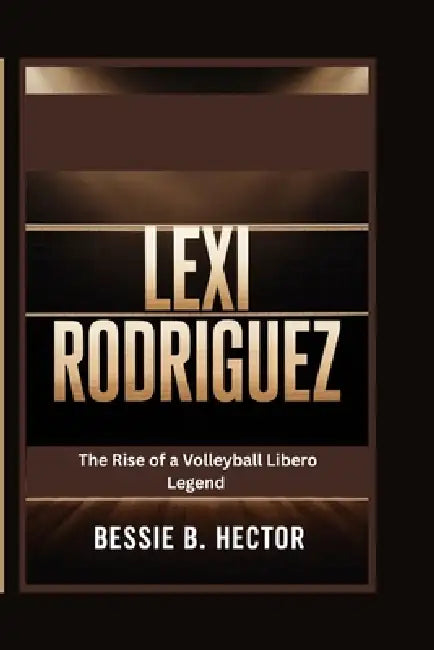 Lexi Rodriguez: The Rise of a Volleyball Libero Legend by Bessie B. Hector