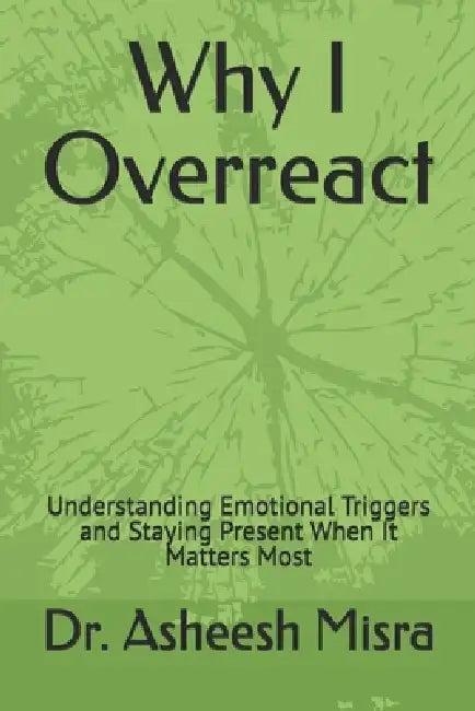 Why I Overreact: Understanding Emotional Triggers and Staying Present When It Matters Most by Asheesh Misra