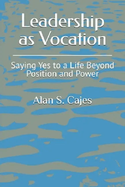 Leadership as Vocation: Saying Yes to a Life Beyond Position and Power by Alan S. Cajes