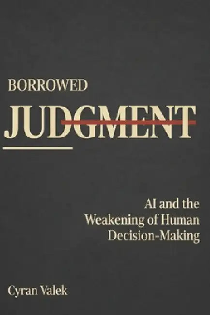 Borrowed Judgment: AI and the Weakening of Human Decision-Making by Cyran Valek