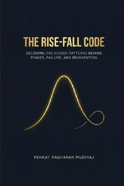 The Rise-Fall Code: Decoding the Hidden Patterns Behind Power, Failure, and Reinvention by Venkat Raghavan Mudiraj