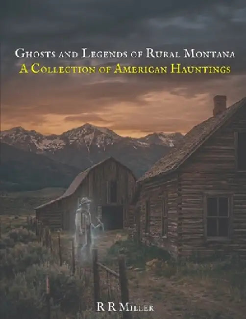Ghosts and Legends of Rural Montana: A Collection of American Hauntings by L. T. James, R. R. Miller