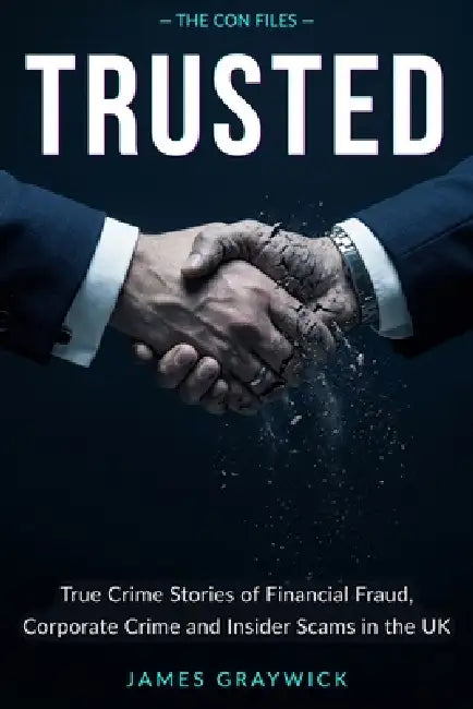 Trusted: True Crime Stories of Financial Fraud, Corporate Crime and Insider Scams in the UK by James Graywick