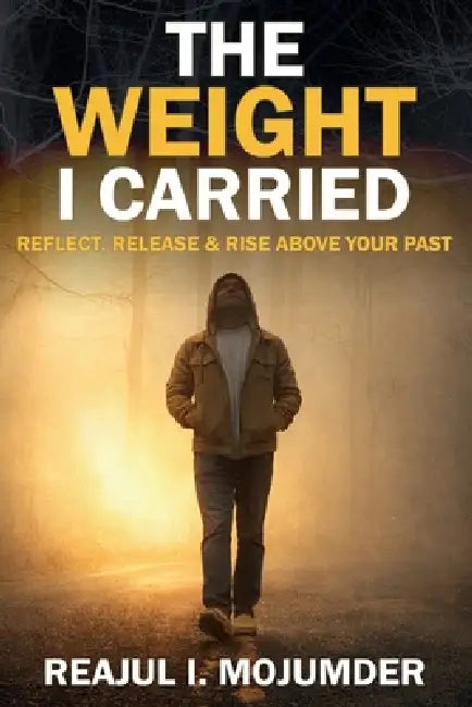 The Weight I Carried: From Fear, Violence, and Silence to Strength, Leadership, and Purpose by Reajul I. Mojumder