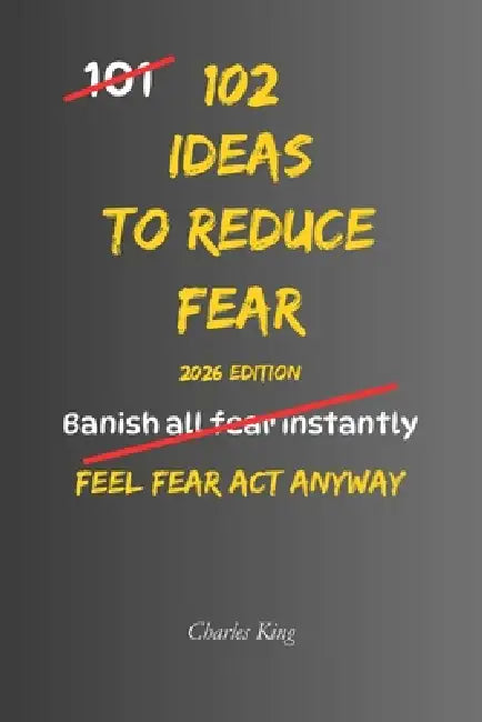 102 Ideas To Reduce Fear: No Extreme Confidence. No Fearless Mindset. Simple Everyday Ideas To Face Fear, Reduce Avoidance, and Act Anyway by Charles King