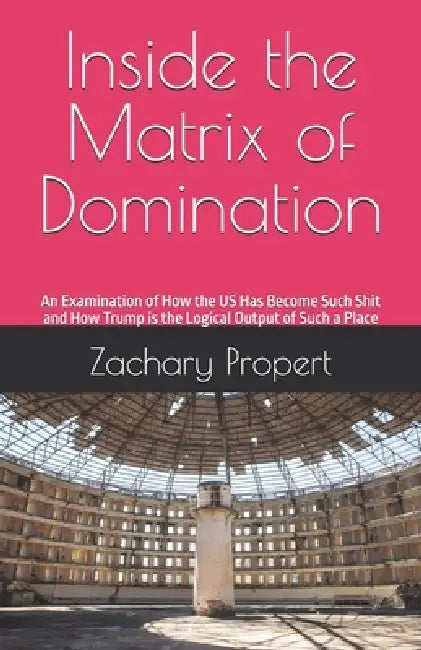 Inside the Matrix of Domination: An Examination of How the US Has Become Such Shit and How Trump is the Logical Output of Such a Place by Zachary Propert