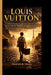 Louis Vuitton: From Humble Trunk Maker to Global Luxury Empire - The Story Behind an Iconic Brand by Derrick K. Vento